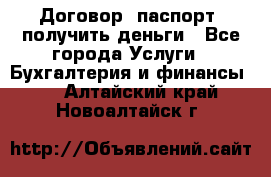 Договор, паспорт, получить деньги - Все города Услуги » Бухгалтерия и финансы   . Алтайский край,Новоалтайск г.